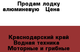 Продам лодку алюминевую › Цена ­ 10 000 - Краснодарский край Водная техника » Моторные и грибные лодки   